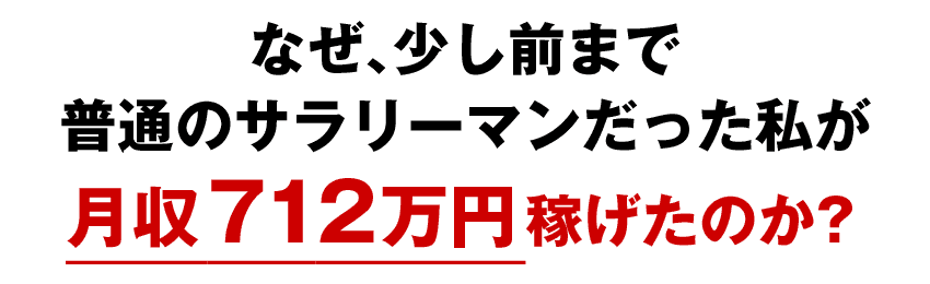 なぜ、少し前まで 普通のサラリーマンだった私が 最高月収712万円稼げたのか？